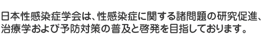 日本性感染症学会は、性感染症に関する諸問題の研究促進、治療学および予防対策の普及と啓発を目指しております。